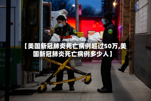 【美国新冠肺炎死亡病例超过50万,美国新冠肺炎死亡病例多少人】