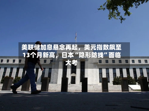 美联储加息悬念再起	，美元指数飙至13个月新高，日本“隐形防线	”面临大考-第3张图片