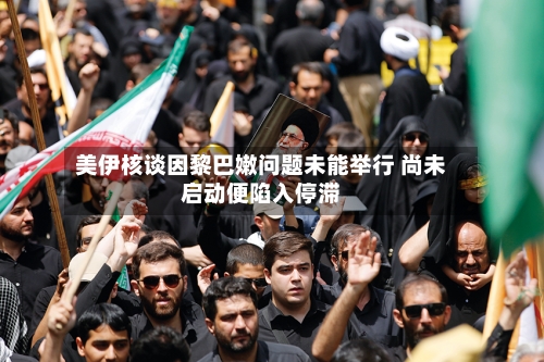 美伊核谈因黎巴嫩问题未能举行 尚未启动便陷入停滞-第2张图片