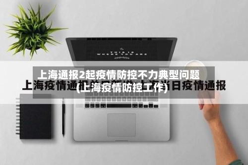 上海通报2起疫情防控不力典型问题(上海疫情防控工作)