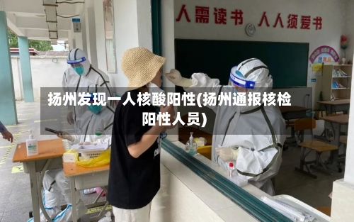扬州发现一人核酸阳性(扬州通报核检阳性人员)-第3张图片
