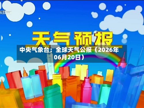 中央气象台:全球天气公报(2026年06月20日)-第1张图片
