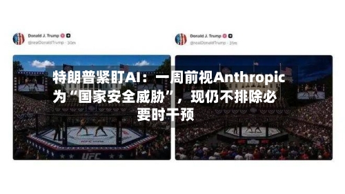 特朗普紧盯AI：一周前视Anthropic为“国家安全威胁”，现仍不排除必要时干预