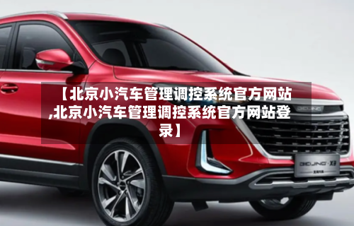 【北京小汽车管理调控系统官方网站,北京小汽车管理调控系统官方网站登录】