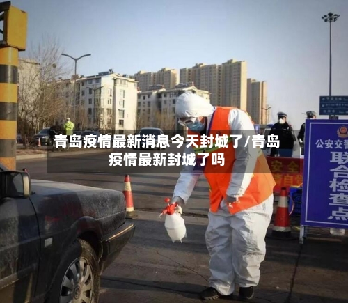 青岛疫情最新消息今天封城了/青岛疫情最新封城了吗