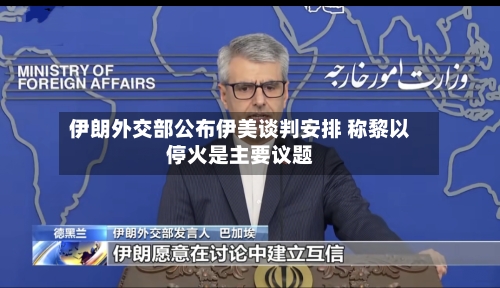 伊朗外交部公布伊美谈判安排 称黎以停火是主要议题