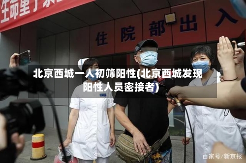 北京西城一人初筛阳性(北京西城发现阳性人员密接者)-第2张图片