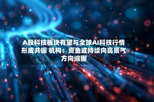 A股科技板块有望与全球AI科技行情形成共振 机构:资金或持续向高景气方向缩圈-第1张图片