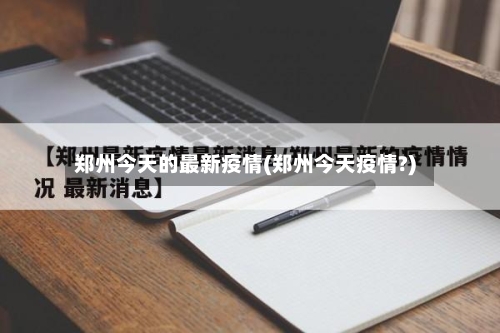 郑州今天的最新疫情(郑州今天疫情?)-第2张图片