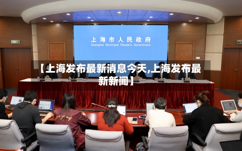【上海发布最新消息今天,上海发布最新新闻】-第2张图片