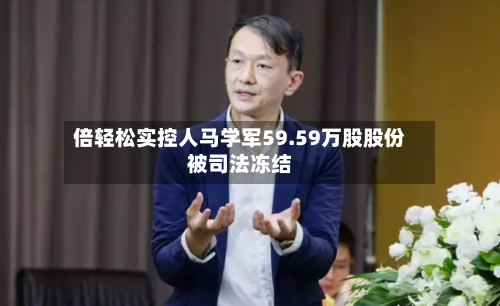倍轻松实控人马学军59.59万股股份被司法冻结-第3张图片
