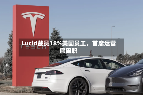 Lucid裁员18%美国员工，首席运营官离职-第2张图片