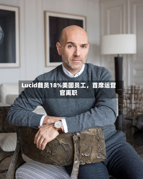 Lucid裁员18%美国员工，首席运营官离职-第3张图片