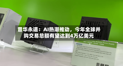 普华永道：AI热潮推动，今年全球并购交易总额有望达到4万亿美元
