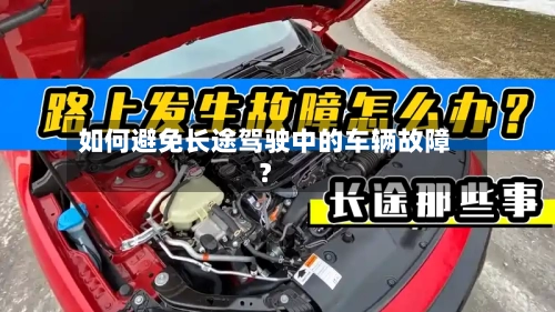 如何避免长途驾驶中的车辆故障？-第2张图片