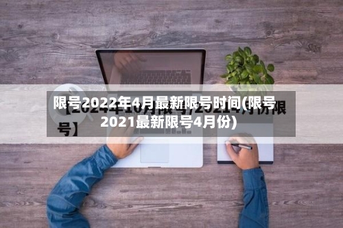 限号2022年4月最新限号时间(限号2021最新限号4月份)
