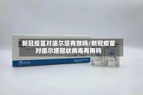 新冠疫苗对德尔塔有效吗/新冠疫苗对德尔塔冠状病毒有用吗