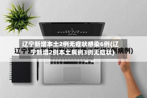 辽宁新增本土2例无症状感染6例(辽宁新增2例本土病例3例无症状)