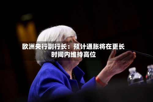 欧洲央行副行长:预计通胀将在更长时间内维持高位-第3张图片
