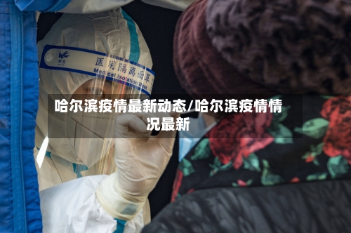 哈尔滨疫情最新动态/哈尔滨疫情情况最新